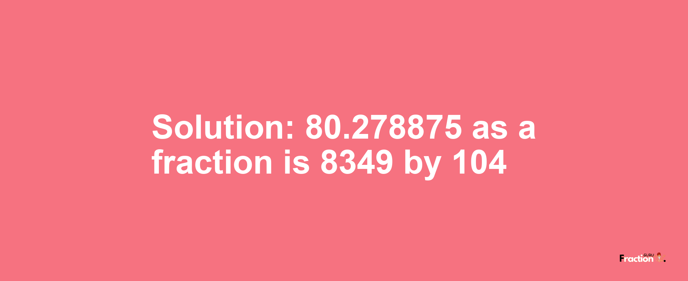 Solution:80.278875 as a fraction is 8349/104